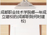 成都职业技术学院哪一年成立建校的(成都职院何时建校)
