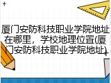 厦门安防科技职业学院地址在哪里，学校地理位置(厦门安防科技职业学院地址)