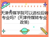 天津传媒学院可以进校后转专业吗？(天津传媒转专业政策)