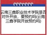 云南三鑫职业技术学院是否对外开放，要预约吗(云南三鑫学院开放预约吗)