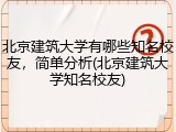 北京建筑大学有哪些知名校友，简单分析(北京建筑大学知名校友)