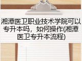 湘潭医卫职业技术学院可以专升本吗，如何操作(湘潭医卫专升本流程)