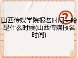 山西传媒学院报名时间一般是什么时候(山西传媒报名时间)