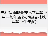吉林铁道职业技术学院毕业生一般年薪多少钱(吉林铁院毕业生年薪)