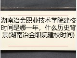 湖南冶金职业技术学院建校时间是哪一年，什么历史背景(湖南冶金职院建校时间)