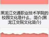 黑龙江交通职业技术学院的校园文化是什么，简介(黑龙江交院文化简介)