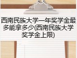西南民族大学一年奖学金最多能拿多少(西南民族大学奖学金上限)
