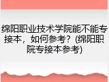 绵阳职业技术学院能不能专接本，如何参考？(绵阳职院专接本参考)