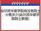 哈尔滨华德学院有没有院士，大概多少(哈尔滨华德学院院士数量)