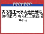 青岛理工大学含金量量吗，值得报吗(青岛理工值得报考吗)