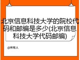 北京信息科技大学的院校代码和邮编是多少(北京信息科技大学代码邮编)