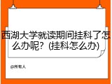 西湖大学就读期间挂科了怎么办呢？(挂科怎么办)
