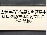 吉林医药学院是专科还是本科院校呢(吉林医药学院是本科院校)