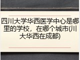 四川大学华西医学中心是哪里的学校，在哪个城市(川大华西在成都)