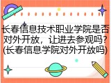 长春信息技术职业学院是否对外开放，让进去参观吗？(长春信息学院对外开放吗)