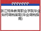 浙江特殊教育职业学院毕业如何调档案呢(毕业调档指南)