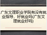 广东文理职业学院有没有就业指导，好就业吗(广东文理就业好吗)