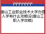 唐山工业职业技术大学办理入学有什么攻略没(唐山工职入学攻略)