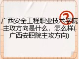 广西安全工程职业技术学院主攻方向是什么，怎么样(广西安职院主攻方向)