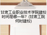 甘肃工业职业技术学院建校时间是哪一年？(甘肃工院何时建校)