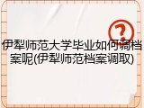 伊犁师范大学毕业如何调档案呢(伊犁师范档案调取)