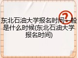 东北石油大学报名时间一般是什么时候(东北石油大学报名时间)