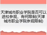 天津城市职业学院是否可以进校参观，有何限制(天津城市职业学院参观限制)