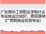 广东南华工商职业学院什么专业就业比较好，原因是啥(广商院就业优势专业)