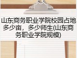 山东商务职业学院校园占地多少亩，多少师生(山东商务职业学院规模)