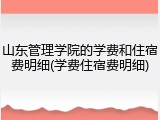 山东管理学院的学费和住宿费明细(学费住宿费明细)