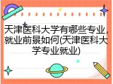 天津医科大学有哪些专业，就业前景如何(天津医科大学专业就业)