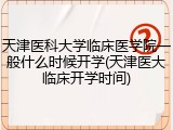 天津医科大学临床医学院一般什么时候开学(天津医大临床开学时间)
