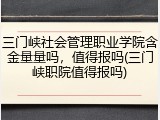 三门峡社会管理职业学院含金量量吗，值得报吗(三门峡职院值得报吗)