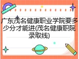 广东茂名健康职业学院要多少分才能进(茂名健康职院录取线)