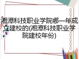 湘潭科技职业学院哪一年成立建校的(湘潭科技职业学院建校年份)