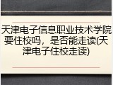 天津电子信息职业技术学院要住校吗，是否能走读(天津电子住校走读)