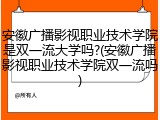 安徽广播影视职业技术学院是双一流大学吗?(安徽广播影视职业技术学院双一流吗)