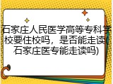 石家庄人民医学高等专科学校要住校吗，是否能走读(石家庄医专能走读吗)