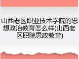 山西老区职业技术学院的思想政治教育怎么样(山西老区职院思政教育)