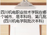 四川机电职业技术学院在哪个城市，是本科吗，第几批(四川机电学院批次本科)
