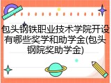 包头钢铁职业技术学院开设有哪些奖学和助学金(包头钢院奖助学金)