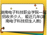 湖南电子科技职业学院一届招收多少人，最近几年(湖南电子科技招生人数)