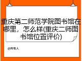 重庆第二师范学院图书馆在哪里，怎么样(重庆二师图书馆位置评价)