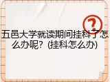 五邑大学就读期间挂科了怎么办呢？(挂科怎么办)