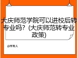 大庆师范学院可以进校后转专业吗？(大庆师范转专业政策)