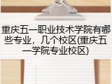 重庆五一职业技术学院有哪些专业，几个校区(重庆五一学院专业校区)
