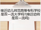宿迁幼儿师范高等专科学校是双一流大学吗?(宿迁幼师是双一流吗)