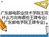 广东邮电职业技术学院主攻什么方向有哪些王牌专业(广东邮电学院王牌专业)