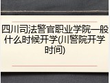 四川司法警官职业学院一般什么时候开学(川警院开学时间)