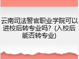 云南司法警官职业学院可以进校后转专业吗？(入校后能否转专业)